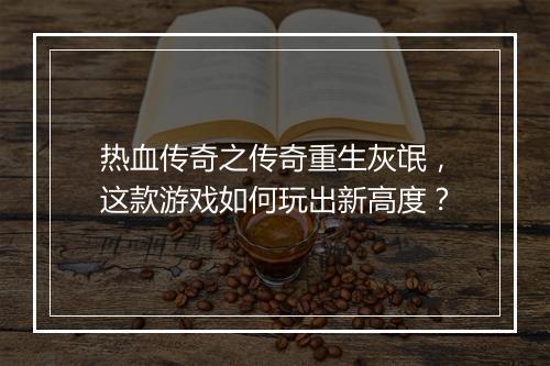 热血传奇之传奇重生灰氓，这款游戏如何玩出新高度？