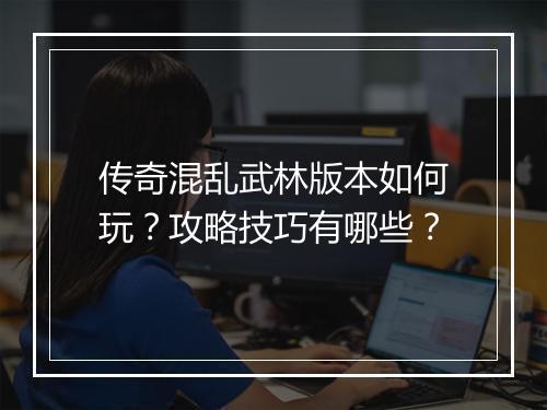 传奇混乱武林版本如何玩？攻略技巧有哪些？