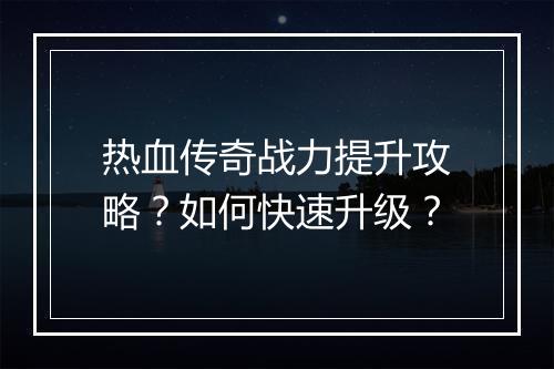 热血传奇战力提升攻略？如何快速升级？