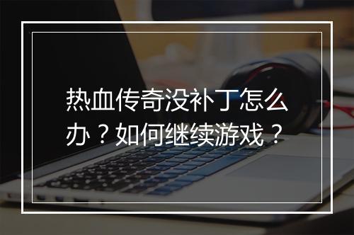 热血传奇没补丁怎么办？如何继续游戏？