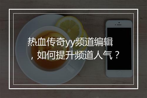 热血传奇yy频道编辑，如何提升频道人气？