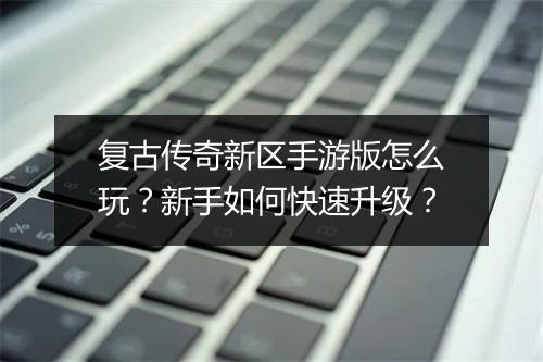 复古传奇新区手游版怎么玩？新手如何快速升级？