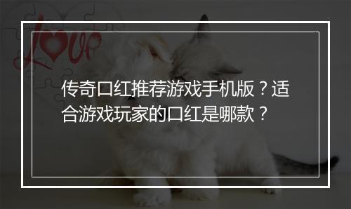 传奇口红推荐游戏手机版？适合游戏玩家的口红是哪款？