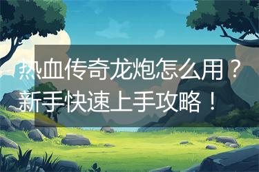 热血传奇龙炮怎么用？新手快速上手攻略！
