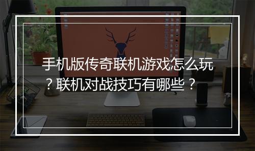 手机版传奇联机游戏怎么玩？联机对战技巧有哪些？