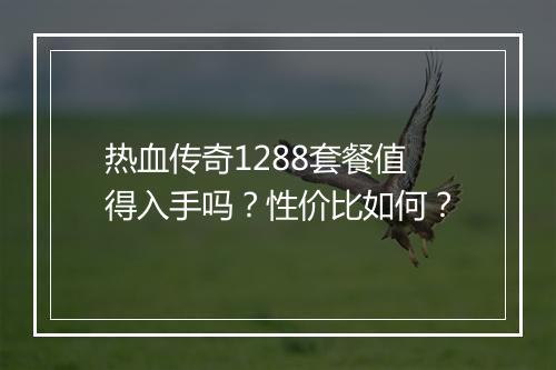 热血传奇1288套餐值得入手吗？性价比如何？