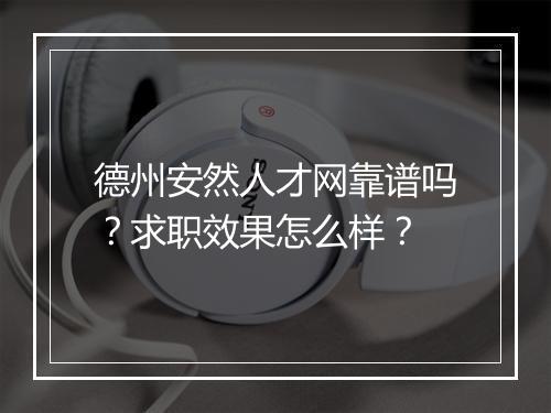 德州安然人才网靠谱吗？求职效果怎么样？