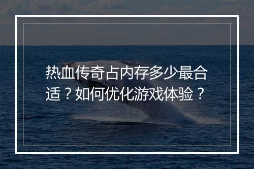 热血传奇占内存多少最合适？如何优化游戏体验？
