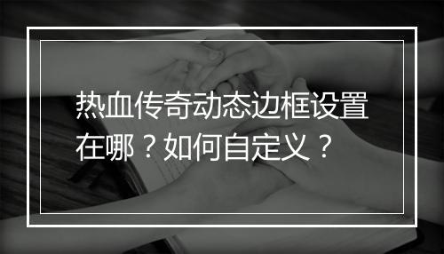 热血传奇动态边框设置在哪？如何自定义？