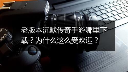 老版本沉默传奇手游哪里下载？为什么这么受欢迎？