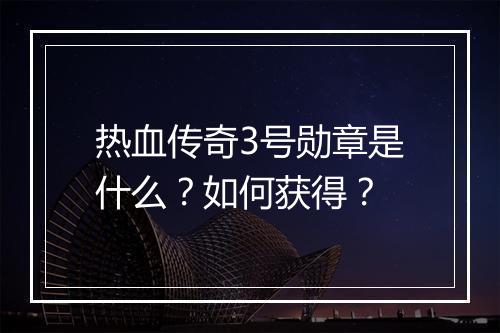 热血传奇3号勋章是什么？如何获得？