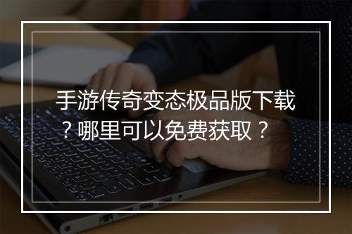 手游传奇变态极品版下载？哪里可以免费获取？