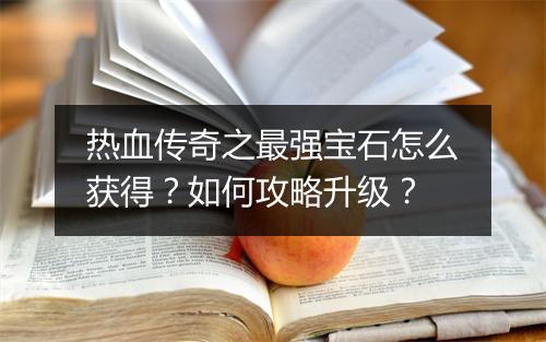 热血传奇之最强宝石怎么获得？如何攻略升级？