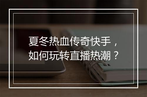 夏冬热血传奇快手，如何玩转直播热潮？