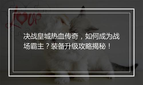 决战皇城热血传奇，如何成为战场霸主？装备升级攻略揭秘！