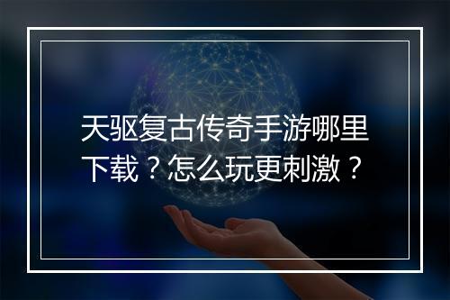 天驱复古传奇手游哪里下载？怎么玩更刺激？