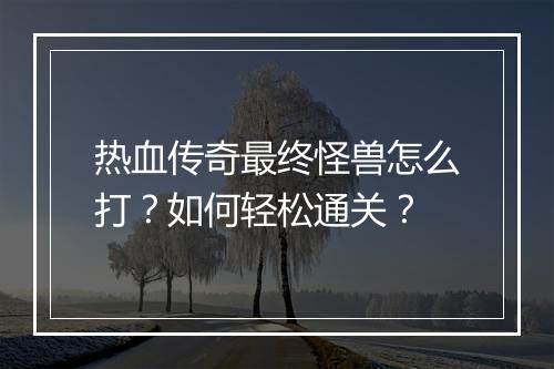 热血传奇最终怪兽怎么打？如何轻松通关？