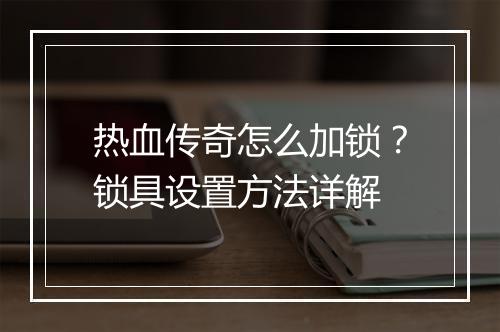 热血传奇怎么加锁？锁具设置方法详解