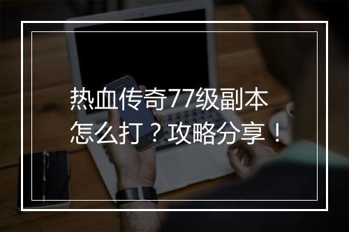 热血传奇77级副本怎么打？攻略分享！