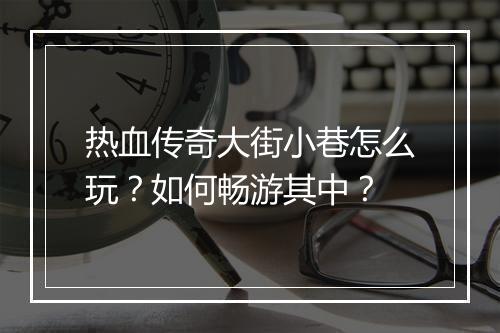 热血传奇大街小巷怎么玩？如何畅游其中？