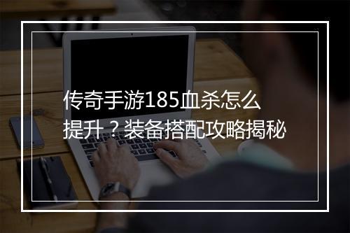 传奇手游185血杀怎么提升？装备搭配攻略揭秘