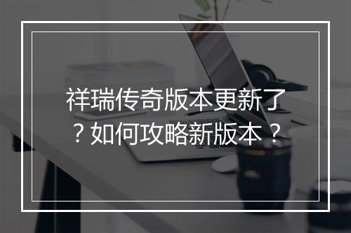祥瑞传奇版本更新了？如何攻略新版本？