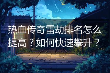 热血传奇雷劫排名怎么提高？如何快速攀升？