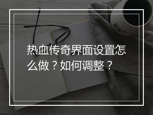 热血传奇界面设置怎么做？如何调整？