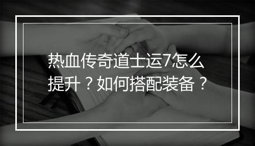热血传奇道士运7怎么提升？如何搭配装备？