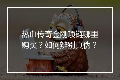 热血传奇金刚项链哪里购买？如何辨别真伪？
