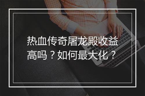 热血传奇屠龙殿收益高吗？如何最大化？