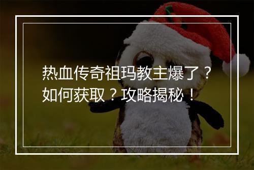 热血传奇祖玛教主爆了？如何获取？攻略揭秘！