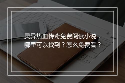 灵异热血传奇免费阅读小说，哪里可以找到？怎么免费看？