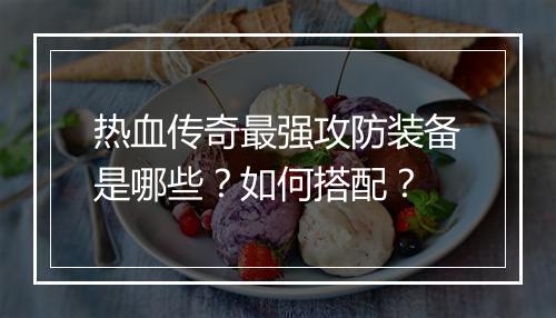 热血传奇最强攻防装备是哪些？如何搭配？
