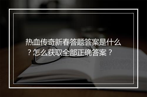 热血传奇新春答题答案是什么？怎么获取全部正确答案？