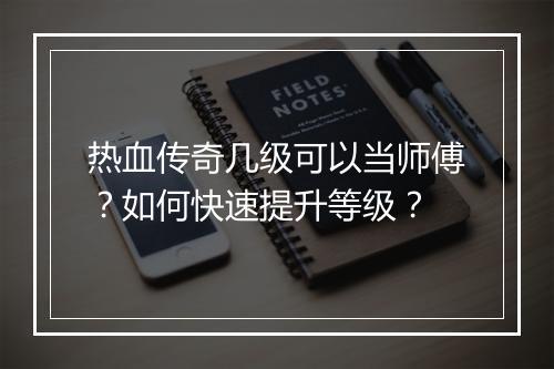 热血传奇几级可以当师傅？如何快速提升等级？