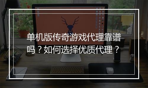 单机版传奇游戏代理靠谱吗？如何选择优质代理？