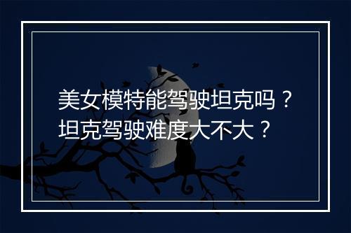 美女模特能驾驶坦克吗？坦克驾驶难度大不大？