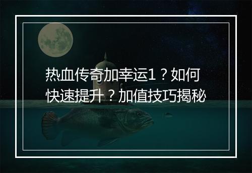热血传奇加幸运1？如何快速提升？加值技巧揭秘
