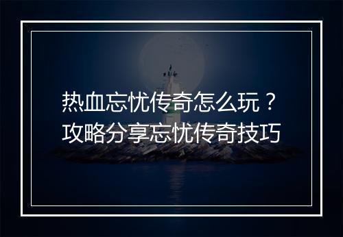 热血忘忧传奇怎么玩？攻略分享忘忧传奇技巧
