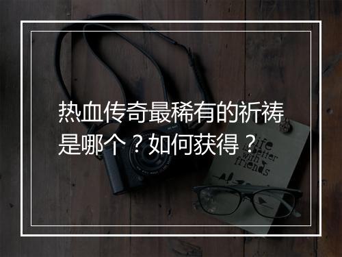 热血传奇最稀有的祈祷是哪个？如何获得？