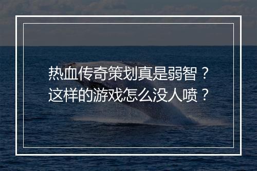 热血传奇策划真是弱智？这样的游戏怎么没人喷？