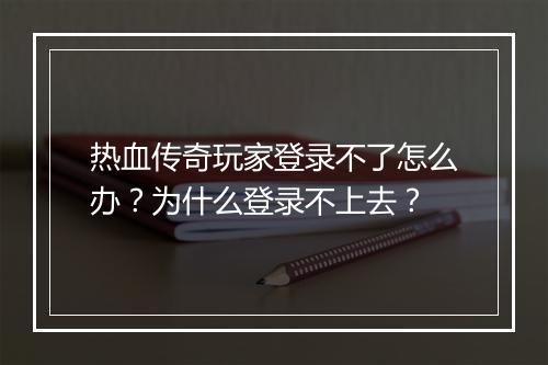 热血传奇玩家登录不了怎么办？为什么登录不上去？