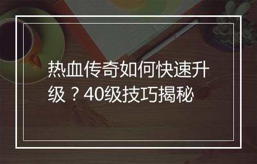 热血传奇如何快速升级？40级技巧揭秘