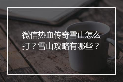 微信热血传奇雪山怎么打？雪山攻略有哪些？