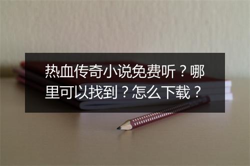 热血传奇小说免费听？哪里可以找到？怎么下载？