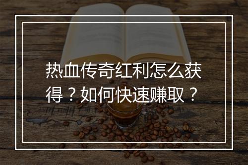 热血传奇红利怎么获得？如何快速赚取？