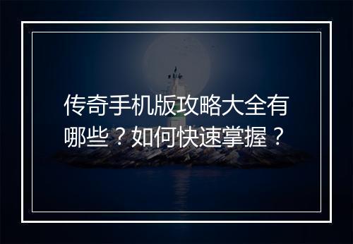 传奇手机版攻略大全有哪些？如何快速掌握？