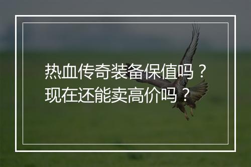 热血传奇装备保值吗？现在还能卖高价吗？