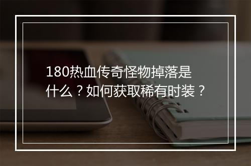 180热血传奇怪物掉落是什么？如何获取稀有时装？